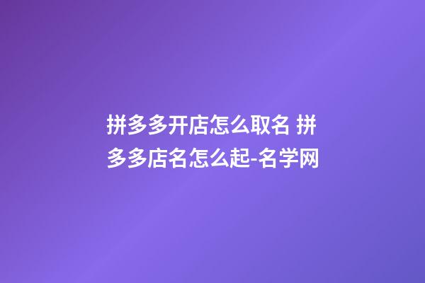 拼多多开店怎么取名 拼多多店名怎么起-名学网-第1张-店铺起名-玄机派